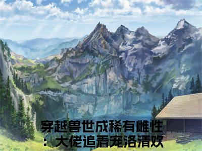 穿越兽世成稀有雌性：大佬追着宠洛清欢免费阅读无弹窗大结局-穿越兽世成稀有雌性：大佬追着宠洛清欢最新全章节全文阅读免费阅读-笔趣阁