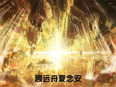 好书推荐小说顾远舟夏念安-顾远舟夏念安全文免费阅读大结局