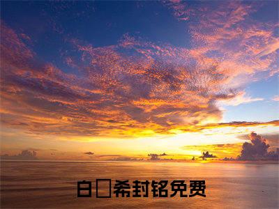 白玥希封铭(白玥希封铭)全文在线阅读无弹窗大结局_白玥希封铭全文无弹窗最新章节列表_笔趣阁