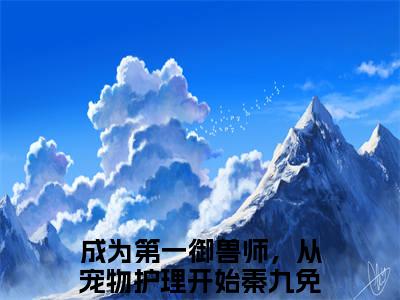 成为第一御兽师，从宠物护理开始秦九免费阅读无弹窗，成为第一御兽师，从宠物护理开始秦九小说大结局全文免费阅读