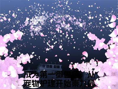 成为第一御兽师，从宠物护理开始秦九小说(成为第一御兽师，从宠物护理开始秦九)全文免费阅读无弹窗大结局_成为第一御兽师，从宠物护理开始秦九小说免费阅读无弹窗最新章节列表_笔趣阁
