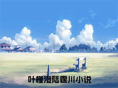 叶槿澄陆霆川（叶槿澄陆霆川）全文在线阅读无弹窗大结局_(叶槿澄陆霆川在线阅读)最新章节列表_笔趣阁（叶槿澄陆霆川）