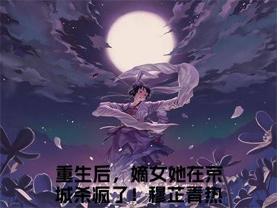 重生后，嫡女她在京城杀疯了！穆芷青全文免费阅读无弹窗大结局-重生后，嫡女她在京城杀疯了！穆芷青最新章节免费阅读