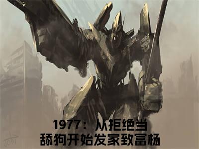 高赞热文1977：从拒绝当舔狗开始发家致富杨凡完整版阅读-1977：从拒绝当舔狗开始发家致富杨凡爆款免费小说阅读无弹窗