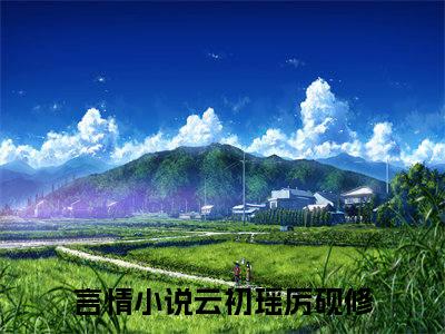 快手热推云初瑶厉砚修（云初瑶厉砚修）最新小说大结局-小说全文免费在线赏析