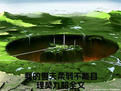 我的兽夫柔弱不能自理莫九韶无弹窗（我的兽夫柔弱不能自理莫九韶）全文免费阅读无弹窗大结局_(我的兽夫柔弱不能自理莫九韶)我的兽夫柔弱不能自理莫九韶最新章节列表_笔趣阁（我的兽夫柔弱不能自理莫九韶）