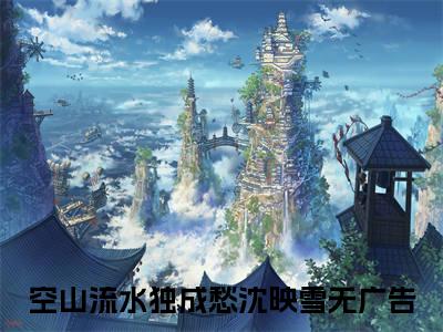 空山流水独成愁沈映雪(空山流水独成愁沈映雪)全文免费阅读无弹窗大结局_(空山流水独成愁沈映雪)空山流水独成愁沈映雪全文免费完结版阅读(空山流水独成愁沈映雪)
