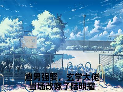渣男强娶，玄学大佬当场改嫁了陆明霜小说全文无删减版 渣男强娶，玄学大佬当场改嫁了陆明霜在线阅读