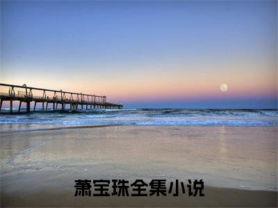 萧宝珠全文免费在线阅读_福宝公主带万亿物资助父皇统天下全文免费阅读无弹窗大结局