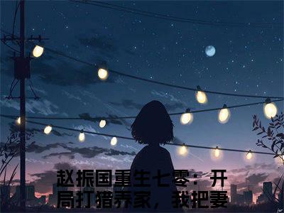 赵振国重生七零：开局打猎养家，我把妻女宠上天全文免费完整版，赵振国最新章节完整版阅读