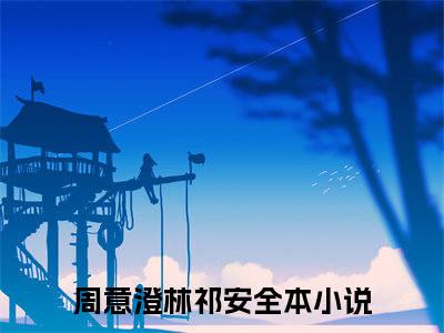 周意澄林祁安（恋爱长跑八年）全文免费阅读大结局_周意澄林祁安（恋爱长跑八年）免费在线阅读_笔趣阁