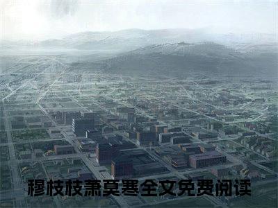 穆枝枝萧莫寒小说全文（穆枝枝萧莫寒）在线阅读-穆枝枝萧莫寒全文免费阅读无弹窗大结局