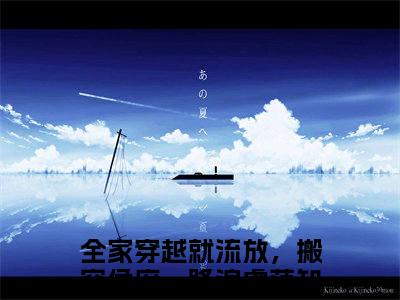 全家穿越就流放，搬空侯府一路浪虞落：全文+后续+结局（全家穿越就流放，搬空侯府一路浪虞落）最新章节列表_全家穿越就流放，搬空侯府一路浪虞落（全家穿越就流放，搬空侯府一路浪虞落）全文+后续+结局在线阅读