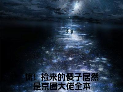 (番外)+(全文)周暮行江眠：结局+番外(惊！捡来的傻子居然是京圈大佬)小说最新列表_周暮行江眠：结局+番外(惊！捡来的傻子居然是京圈大佬)全文阅读无弹窗周暮行江眠：结局+番外