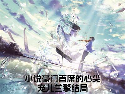 豪门首席的心尖宠儿兰擎（豪门首席的心尖宠儿兰擎）全文免费阅读无弹窗大结局_豪门首席的心尖宠儿兰擎小说在线阅读全文