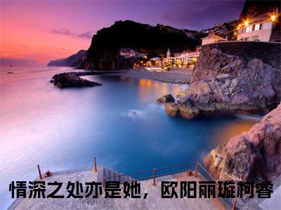 近期热门小说（情深之处亦是她，欧阳丽璇柯睿）在线阅读-情深之处亦是她，欧阳丽璇柯睿精彩小说全文赏析