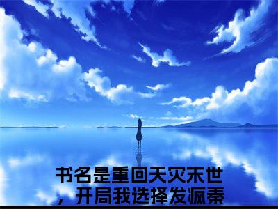 重回天灾末世，开局我选择发疯秦星月（重回天灾末世，开局我选择发疯秦星月）全文免费阅读无弹窗大结局_重回天灾末世，开局我选择发疯秦星月最新章节列表_笔趣阁（重回天灾末世，开局我选择发疯秦星月）