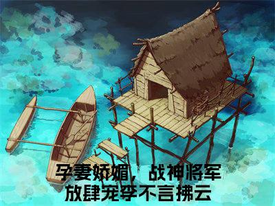 李不言拂云后续(孕妻娇媚，战神将军放肆宠)（李不言拂云）整本畅享在线+无广告结局
