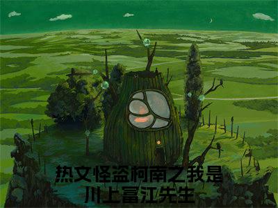怪盗柯南之我是川上富江先生小说完本章节前文+全篇阅读（川上富江）连载中