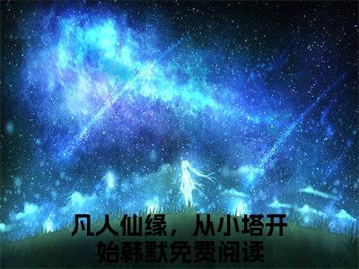 凡人仙缘，从小塔开始韩默小说（凡人仙缘，从小塔开始韩默）全文免费阅读无弹窗大结局_（凡人仙缘，从小塔开始韩默）凡人仙缘，从小塔开始韩默最新章节列表笔趣阁（凡人仙缘，从小塔开始韩默）