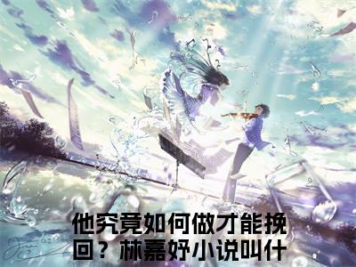 独家小说《他究竟如何做才能挽回？林嘉妤：结局+番外》他究竟如何做才能挽回？林嘉妤全文免费阅读无弹窗_他究竟如何做才能挽回？林嘉妤最新小说无广告（他究竟如何做才能挽回？林嘉妤：结局+番外）