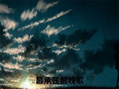 慕承弦黎晚歌（慕承弦黎晚歌）全文小说完整版-（慕承弦黎晚歌）慕承弦黎晚歌全文无删减免费阅读