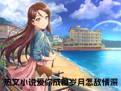 江欣璐郝承晟（爱你成瘾岁月怎敌情深）全文免费阅读无弹窗大结局_（爱你成瘾岁月怎敌情深）江欣璐郝承晟全文免费完结版阅读