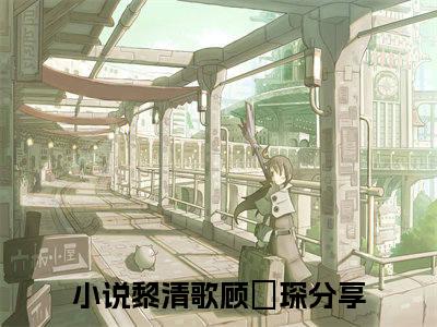 黎清歌顾璟琛小说(黎清歌顾璟琛)外篇+结局（黎清歌顾璟琛）全篇在线阅读