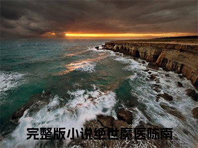 小说结尾小说绝世魔医陈南小说全章已更新+无删减（绝世魔医陈南）无弹窗