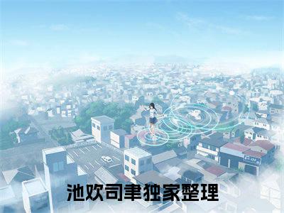 池欢司聿（久别重逢后，疯批大佬强制爱）全文免费阅读_（久别重逢后，疯批大佬强制爱）池欢司聿最新章节小说免费阅读_笔趣阁