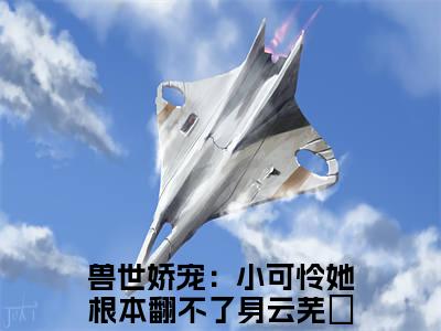 兽世娇宠：小可怜她根本翻不了身云芜玥(兽世娇宠：小可怜她根本翻不了身云芜玥：结局+番外)全文免费阅读无弹窗大结局_(兽世娇宠：小可怜她根本翻不了身云芜玥)兽世娇宠：小可怜她根本翻不了身云芜玥最新章节列表_笔趣阁(兽世娇宠：小可怜她根本翻不了身云芜玥：结局+番外)