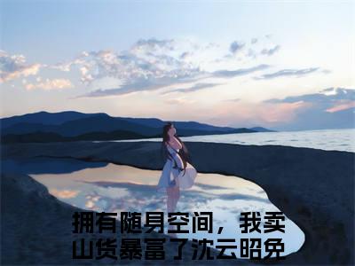 拥有随身空间，我卖山货暴富了沈云昭小说（拥有随身空间，我卖山货暴富了沈云昭）全文免费阅读无弹窗_拥有随身空间，我卖山货暴富了沈云昭全文免费阅读无弹窗最新章节列表