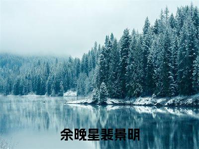 ﻿余晚星裴景明小说整本+后续（余晚星裴景明）清爽版阅读