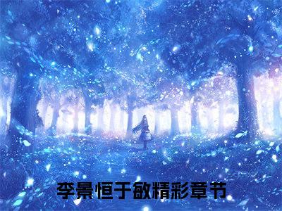 李景恒于敏全文（李景恒于敏）全文免费阅读无弹窗大结局_李景恒于敏全文最新章节列表_笔趣阁（李景恒于敏）