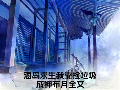 海岛求生我靠捡垃圾成神布月全文免费阅读_（海岛求生我靠捡垃圾成神布月免费阅读无弹窗）海岛求生我靠捡垃圾成神布月最新章节在线阅读笔趣阁