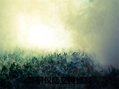 夏皖仪陆立舟(夏皖仪陆立舟)全文免费阅读无弹窗大结局_(夏皖仪陆立舟免费阅读全文大结局)最新章节列表