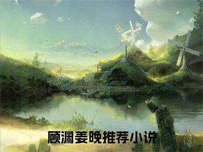 顾渊姜晚小说（主播断情缘后爆马甲了）全文免费阅读无弹窗_顾渊姜晚小说全文免费阅读）主播断情缘后爆马甲了最新章节列表笔趣阁