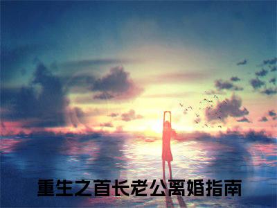 重生之首长老公离婚指南小说无删减+后续（祁绍巍江云岚）畅享阅读