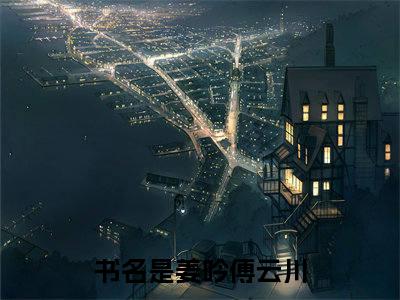 姜吟傅云川：结局+番外（姜吟傅云川）全文免费阅读无弹窗大结局_(姜吟傅云川：结局+番外后续大结局)姜吟傅云川最新章节列表_笔趣阁（姜吟傅云川：结局+番外）