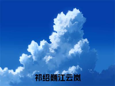 祁绍巍江云岚（重生之首长老公离婚指南）小说全文免费阅读_祁绍巍江云岚最新章节小说免费阅读_笔趣阁重生之首长老公离婚指南
