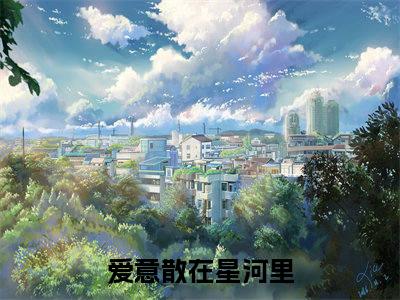 爱意散在星河里小说全文免费阅读无弹窗大结局_（爱意散在星河里全文免费阅读）林乐悠江时宴最新章节列表笔趣阁