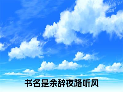 她的单向暗恋就此终结（余辞夜路听风）小说全文免费阅读正版无弹窗_（余辞夜路听风）最新章节列表笔趣阁