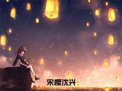 宋樱沈兴宋樱沈兴小说热门全集在线观看宋樱沈兴免费章节试读