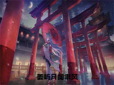 （姜屿月闻聿风免费+后续）姜屿月闻聿风（姜屿月闻聿风）最新章节阅读-热点小说榜单推荐姜屿月闻聿风