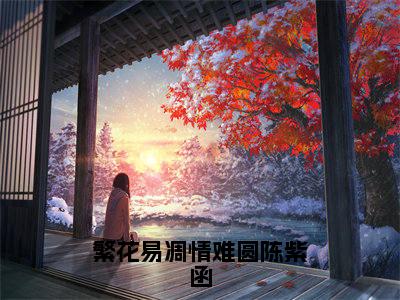 陈紫函最新章节(繁花易凋情难圆陈紫函)全文免费阅读无弹窗大结局_繁花易凋情难圆陈紫函小说全文免费阅读正版无弹窗