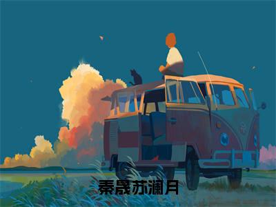 秦晟苏澜月(苏澜月秦晟)小说全文免费_秦晟苏澜月(苏澜月秦晟)最新章节目录笔趣阁