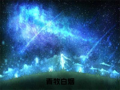 白烟青牧小说青牧白烟全文免费阅读无弹窗-正版小说(青牧白烟)白烟青牧全文阅读