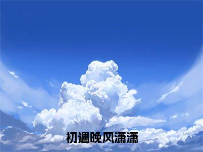 初遇晚风潇潇（苏遇初萧宴）全文免费阅读无弹窗大结局_初遇晚风潇潇全文大结局最新章节列表_笔趣阁