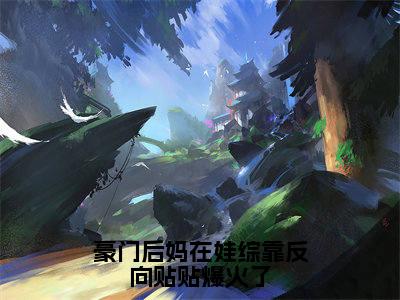 豪门后妈在娃综靠反向贴贴爆火了最新章节(傅承洲黎星晚)全文免费阅读无弹窗大结局_傅承洲黎星晚免费阅读