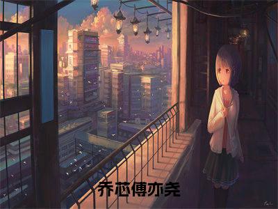 乔芯傅亦尧全文免费阅读大结局_乔芯傅亦尧全文免费阅读无弹窗_笔趣阁（傅亦尧乔芯）